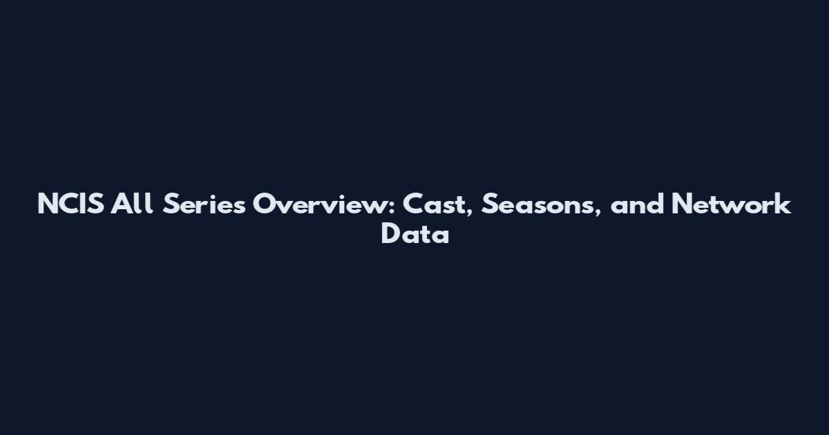 NCIS All Series Overview: Cast, Seasons, and Network Data