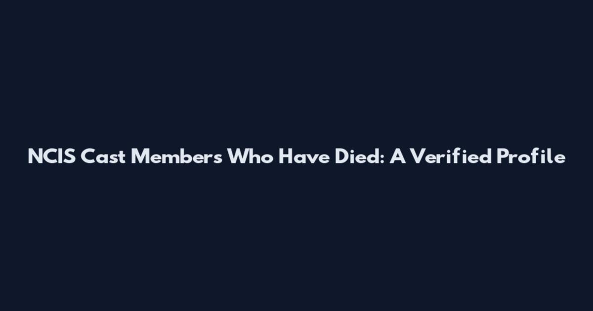 NCIS Cast Members Who Have Died: A Verified Profile