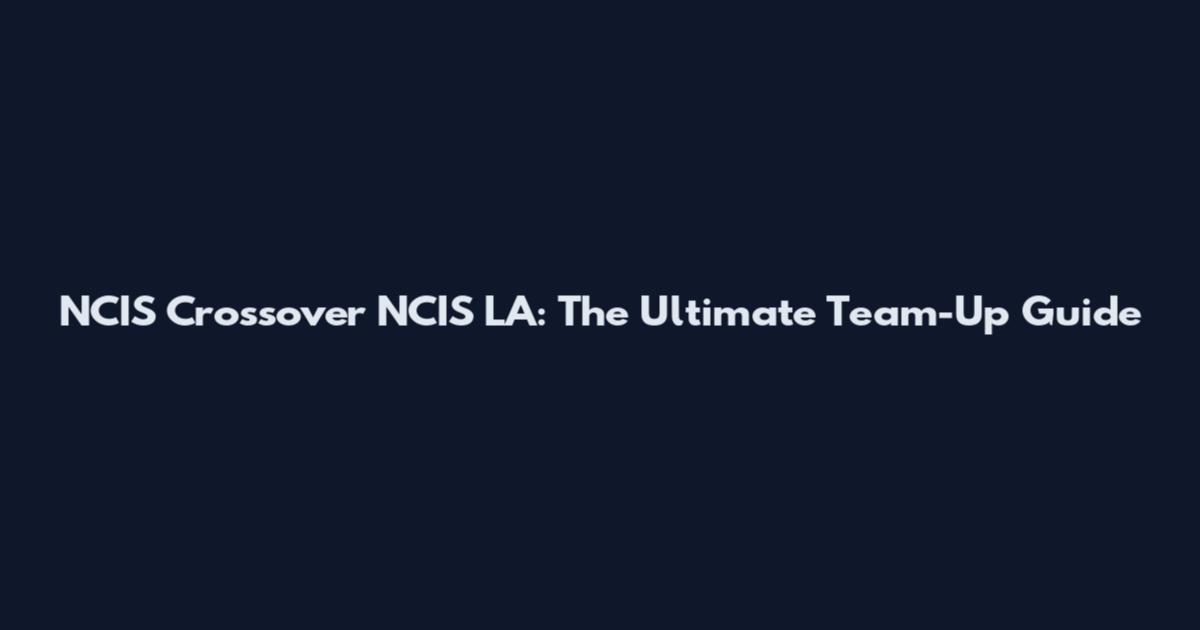 NCIS Crossover NCIS LA: The Ultimate Team-Up Guide