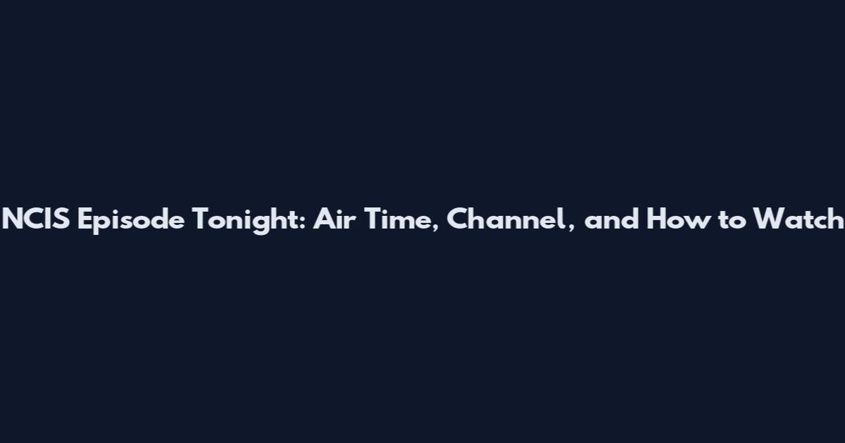 NCIS Episode Tonight: Air Time, Channel, and How to Watch