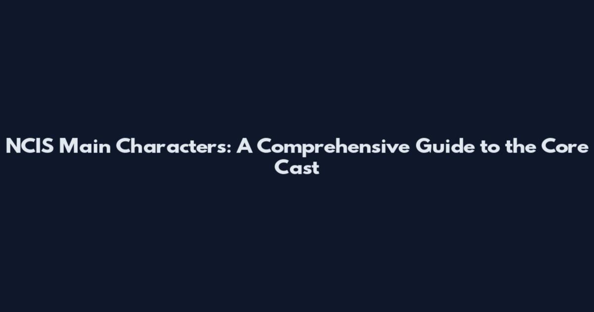 NCIS Main Characters: A Comprehensive Guide to the Core Cast