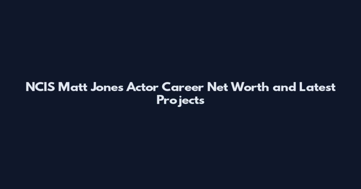 NCIS Matt Jones Actor Career Net Worth and Latest Projects