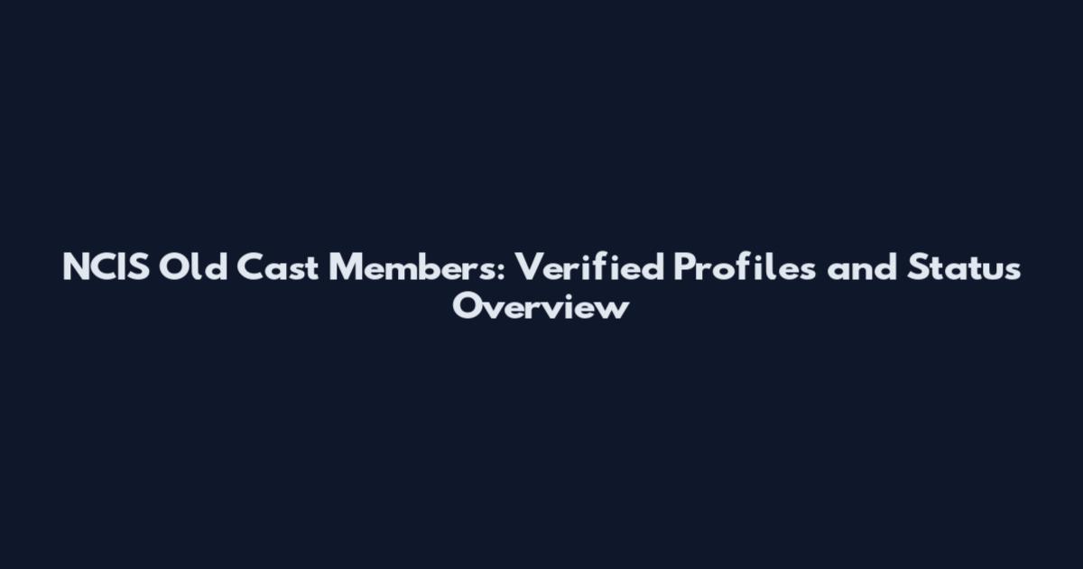 NCIS Old Cast Members: Verified Profiles and Status Overview
