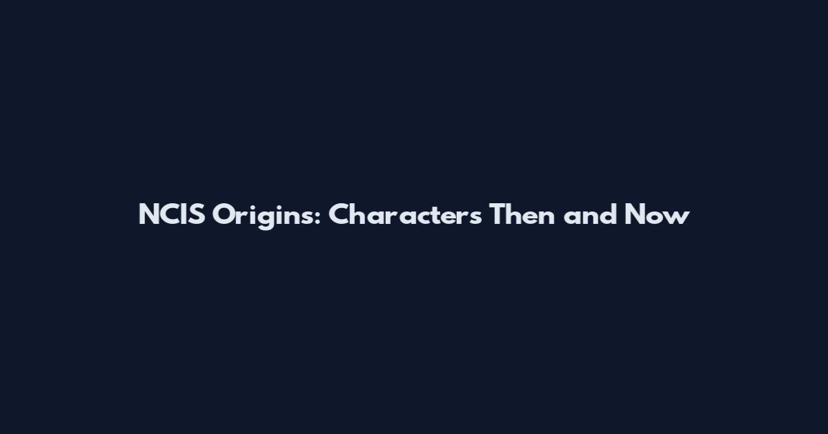 NCIS Origins: Characters Then and Now