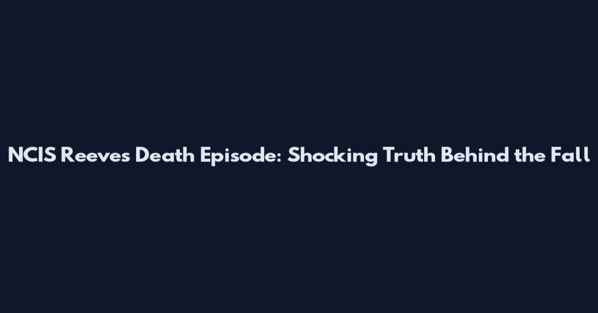 NCIS Reeves Death Episode: Shocking Truth Behind the Fall