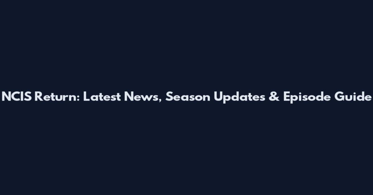 NCIS Return: Latest News, Season Updates & Episode Guide