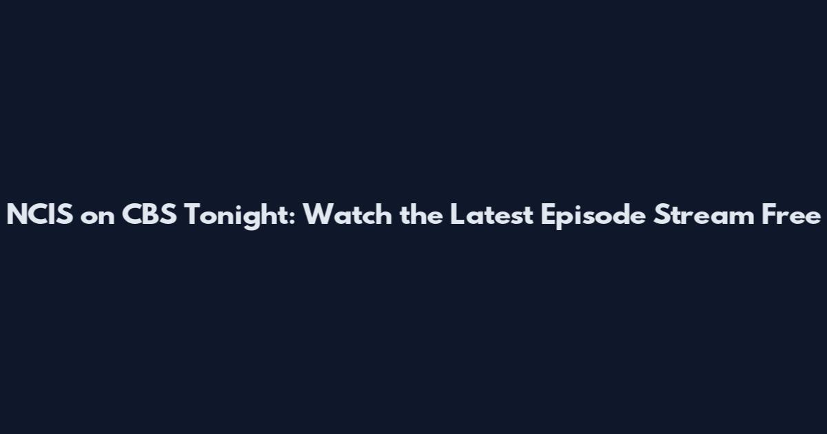 NCIS on CBS Tonight: Watch the Latest Episode Stream Free