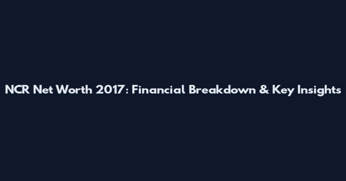 NCR Net Worth 2017: Financial Breakdown & Key Insights