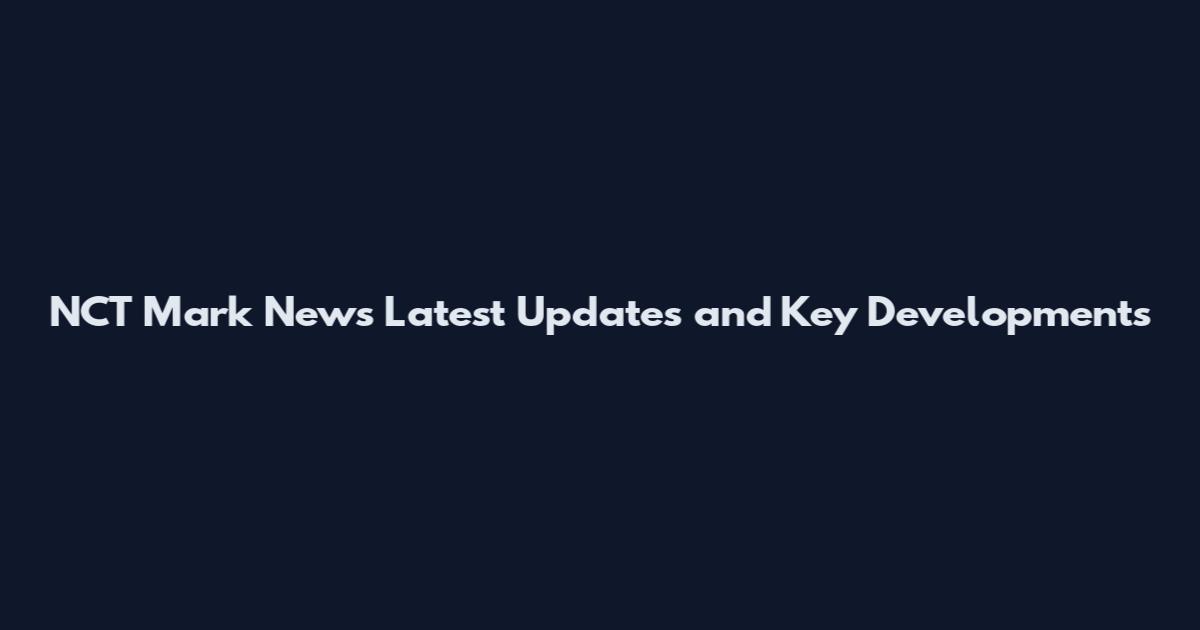 NCT Mark News Latest Updates and Key Developments