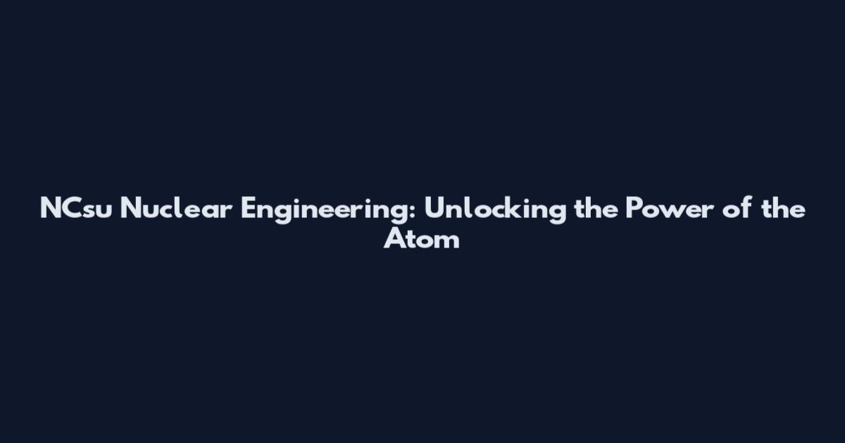 NCsu Nuclear Engineering: Unlocking the Power of the Atom