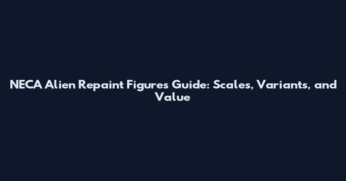 NECA Alien Repaint Figures Guide: Scales, Variants, and Value