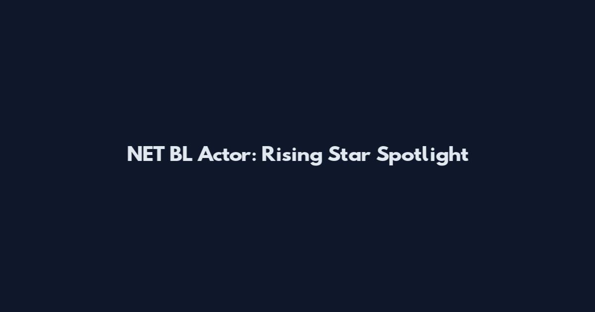 NET BL Actor: Rising Star Spotlight