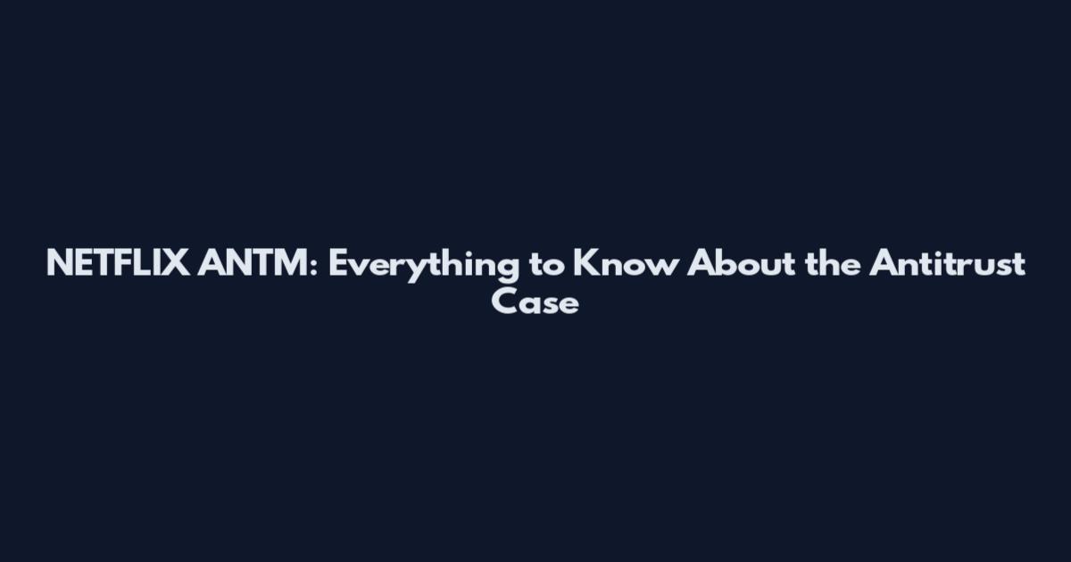 NETFLIX ANTM: Everything to Know About the Antitrust Case