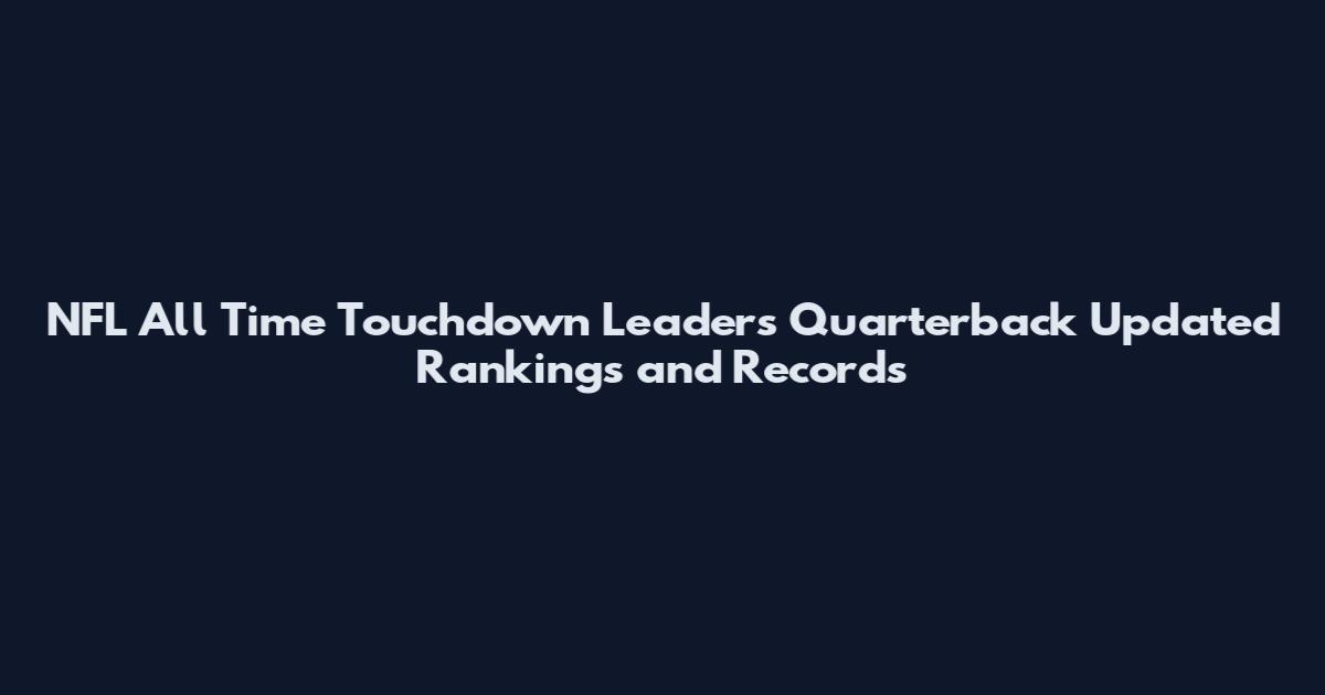 NFL All Time Touchdown Leaders Quarterback Updated Rankings and Records