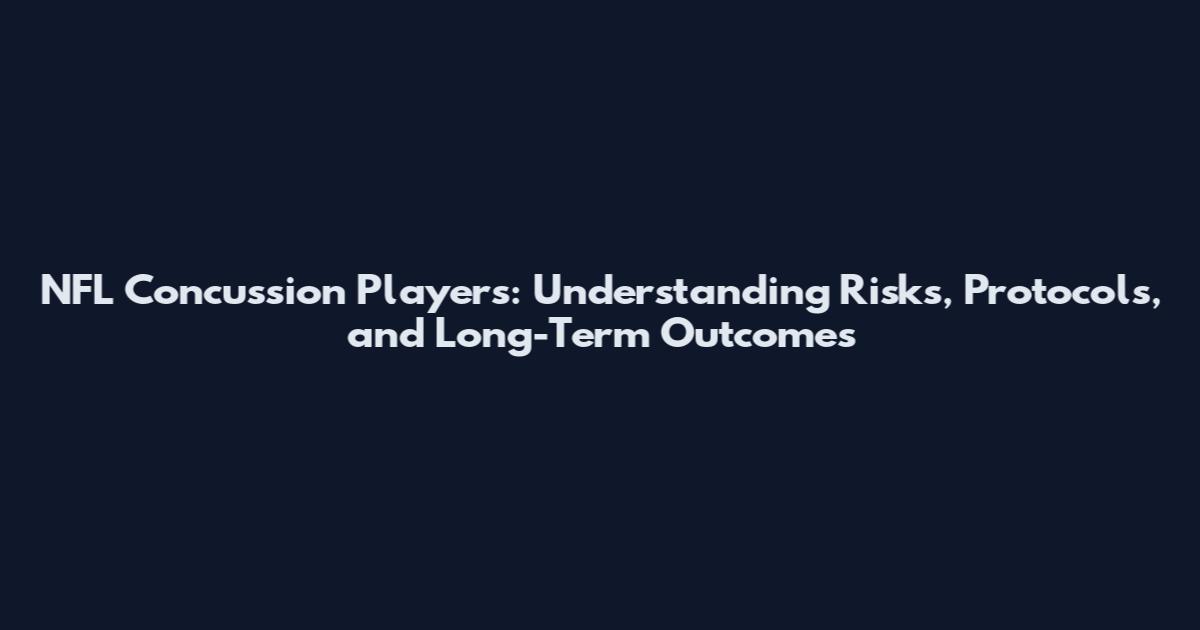 NFL Concussion Players: Understanding Risks, Protocols, and Long-Term Outcomes