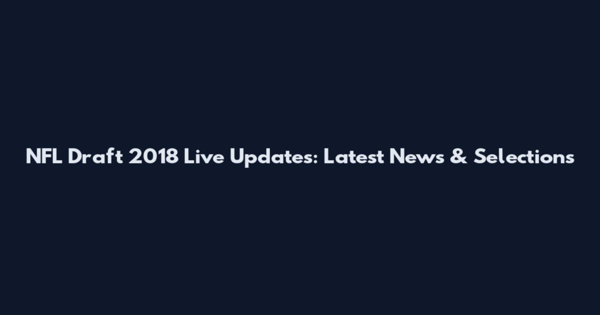 NFL Draft 2018 Live Updates: Latest News & Selections