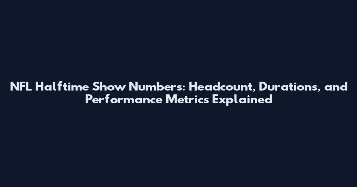 NFL Halftime Show Numbers: Headcount, Durations, and Performance Metrics Explained