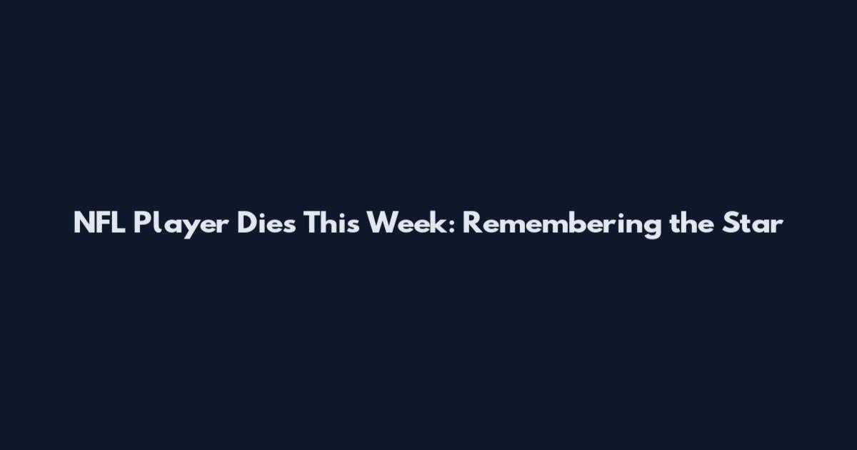 NFL Player Dies This Week: Remembering the Star