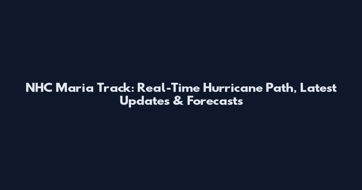 NHC Maria Track: Real-Time Hurricane Path, Latest Updates & Forecasts
