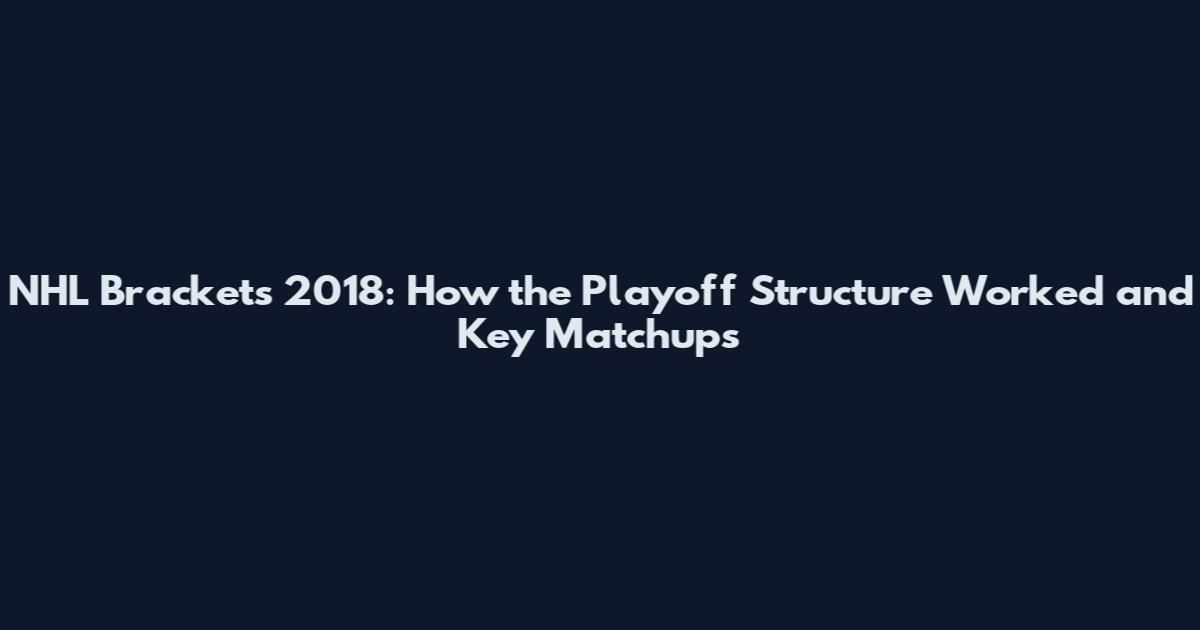 NHL Brackets 2018: How the Playoff Structure Worked and Key Matchups