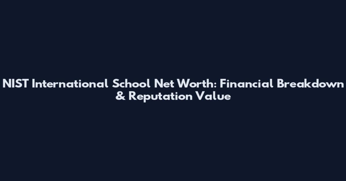 NIST International School Net Worth: Financial Breakdown & Reputation Value