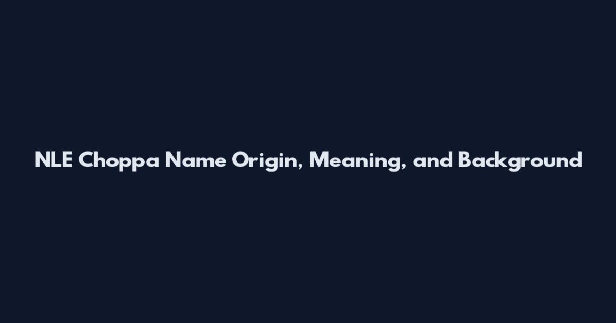 NLE Choppa Name Origin, Meaning, and Background