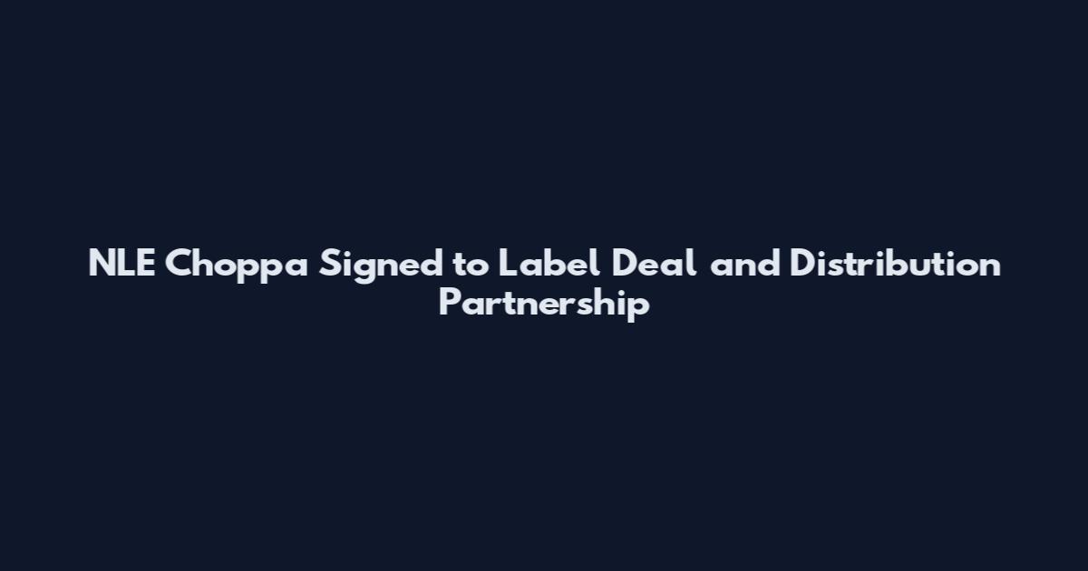 NLE Choppa Signed to Label Deal and Distribution Partnership