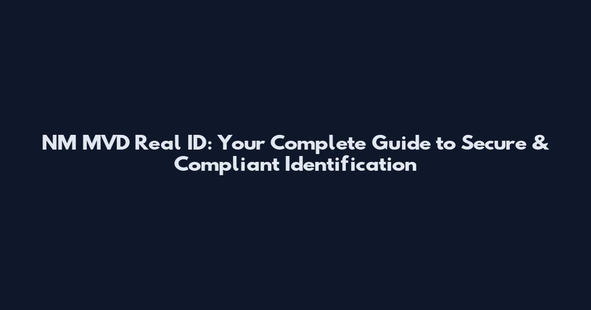 NM MVD Real ID: Your Complete Guide to Secure & Compliant Identification