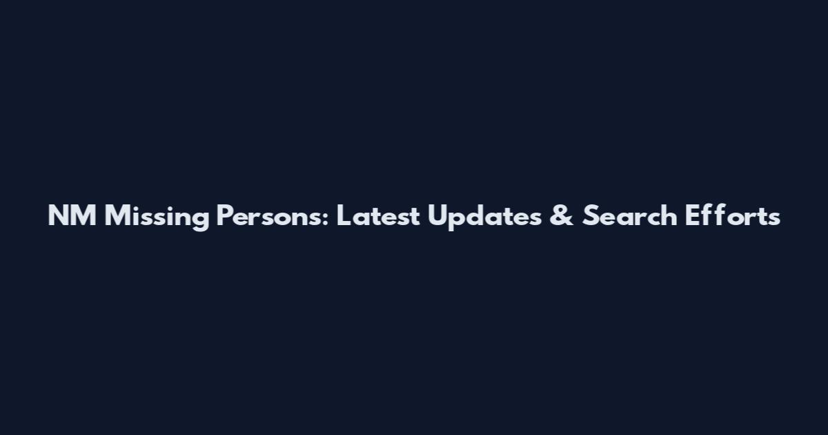 NM Missing Persons: Latest Updates & Search Efforts