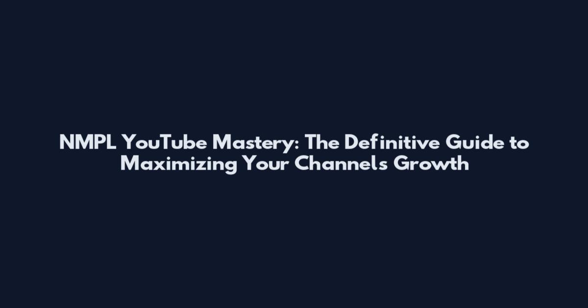 NMPL YouTube Mastery: The Definitive Guide to Maximizing Your Channel's Growth