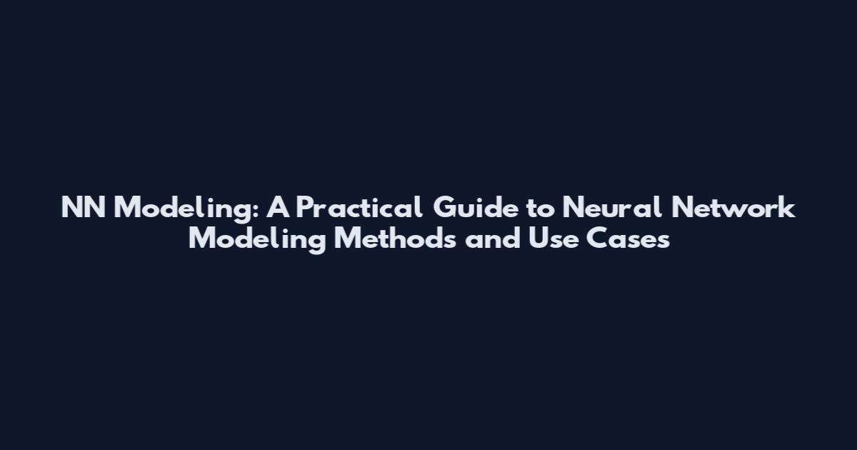 NN Modeling: A Practical Guide to Neural Network Modeling Methods and Use Cases