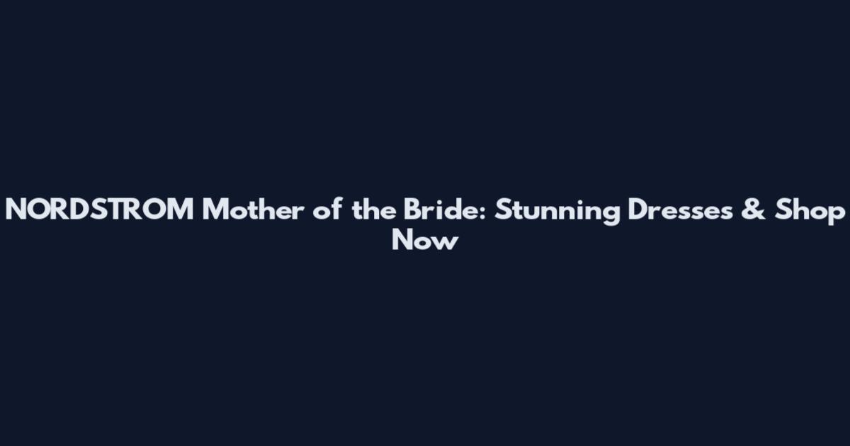 NORDSTROM Mother of the Bride: Stunning Dresses & Shop Now