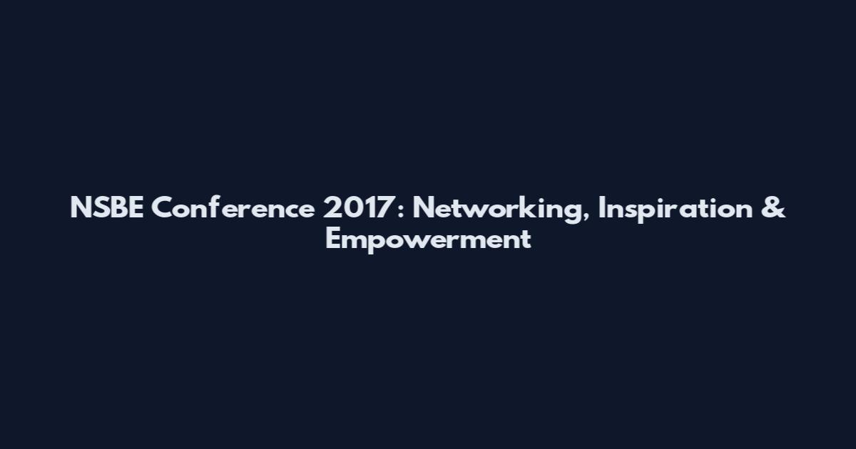 NSBE Conference 2017: Networking, Inspiration & Empowerment