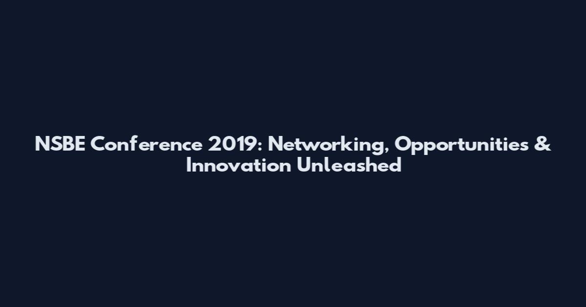 NSBE Conference 2019: Networking, Opportunities & Innovation Unleashed