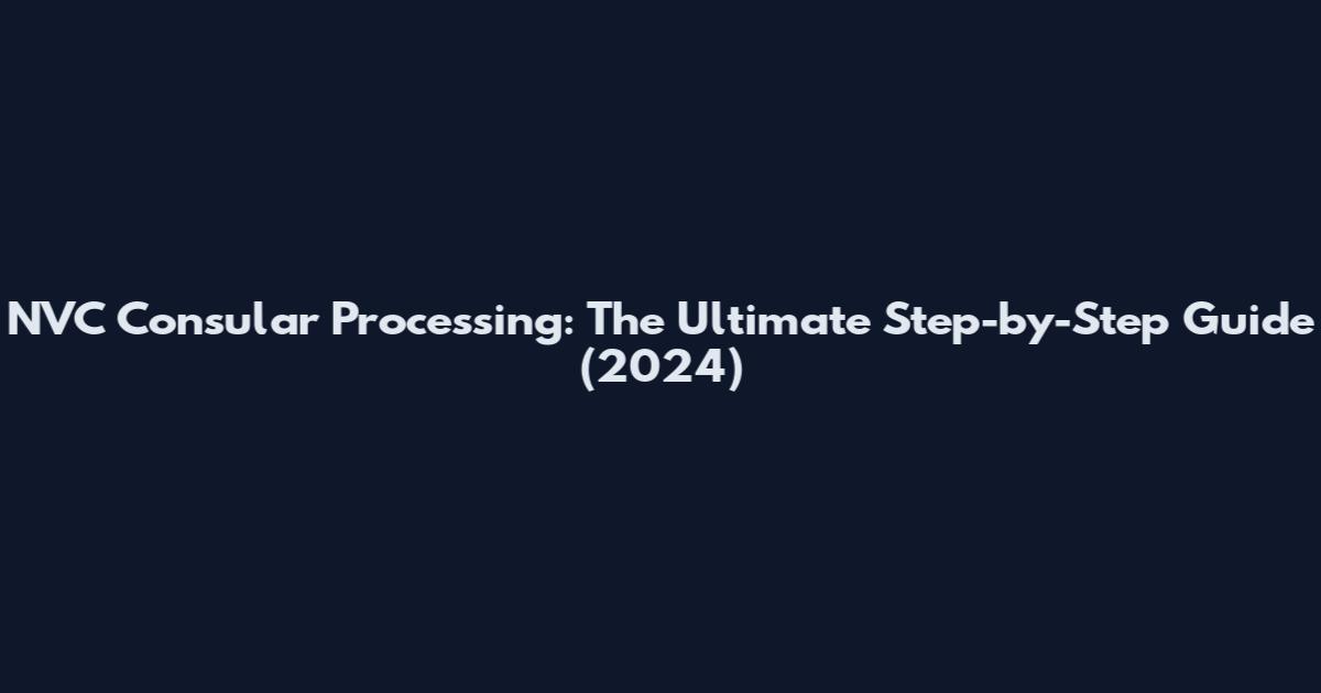NVC Consular Processing: The Ultimate Step-by-Step Guide (2024)