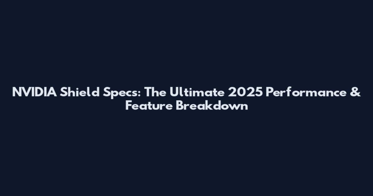 NVIDIA Shield Specs: The Ultimate 2025 Performance & Feature Breakdown