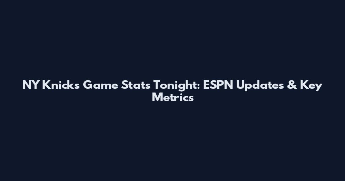 NY Knicks Game Stats Tonight: ESPN Updates & Key Metrics