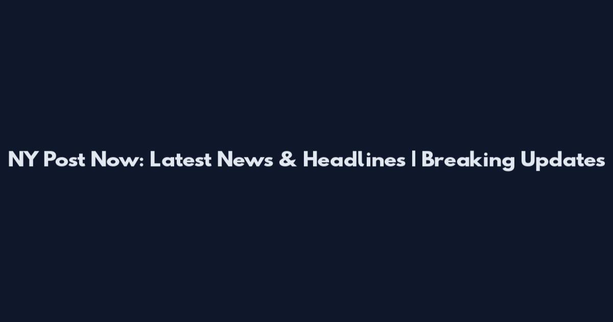 NY Post Now: Latest News & Headlines | Breaking Updates