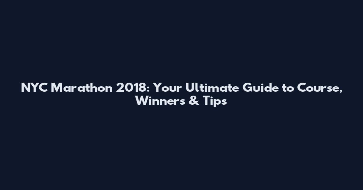 NYC Marathon 2018: Your Ultimate Guide to Course, Winners & Tips