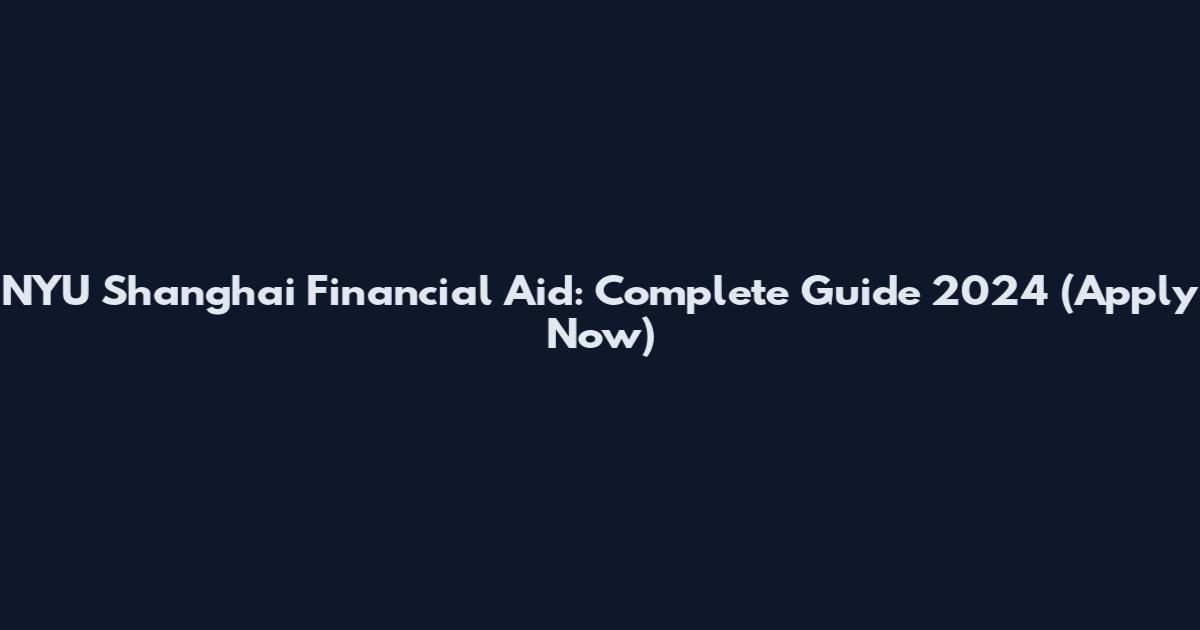 NYU Shanghai Financial Aid: Complete Guide 2024 (Apply Now)
