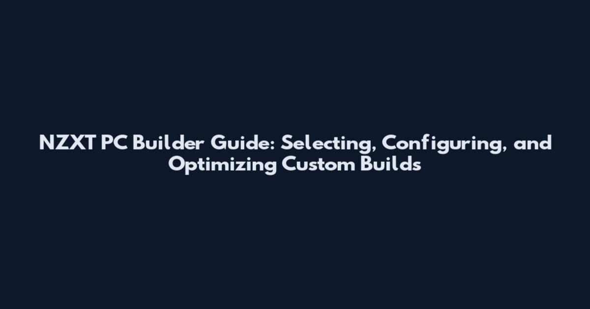 NZXT PC Builder Guide: Selecting, Configuring, and Optimizing Custom Builds