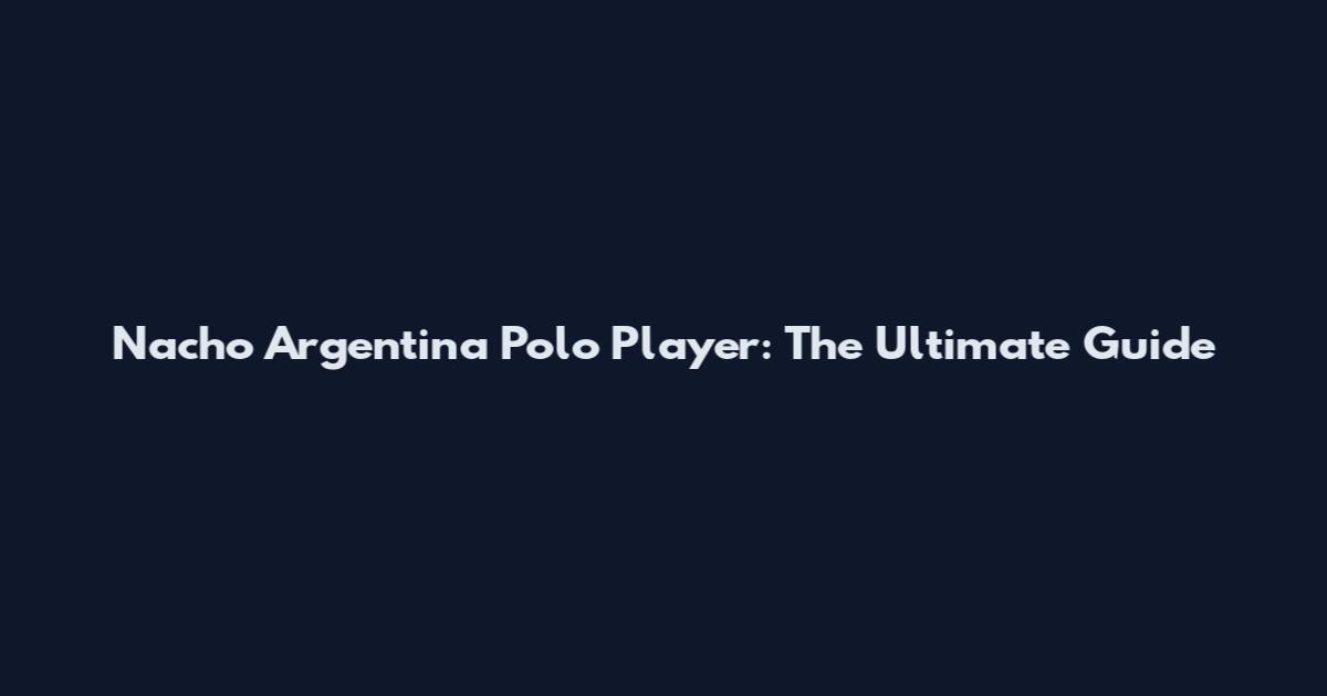 Nacho Argentina Polo Player: The Ultimate Guide