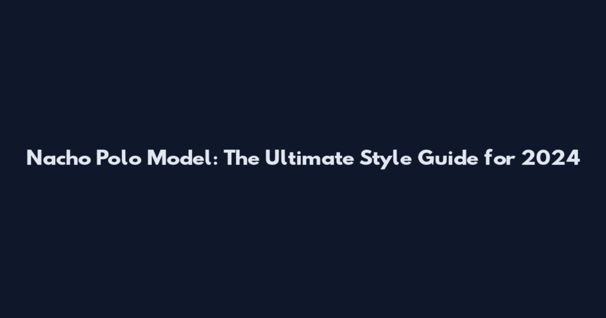Nacho Polo Model: The Ultimate Style Guide for 2024