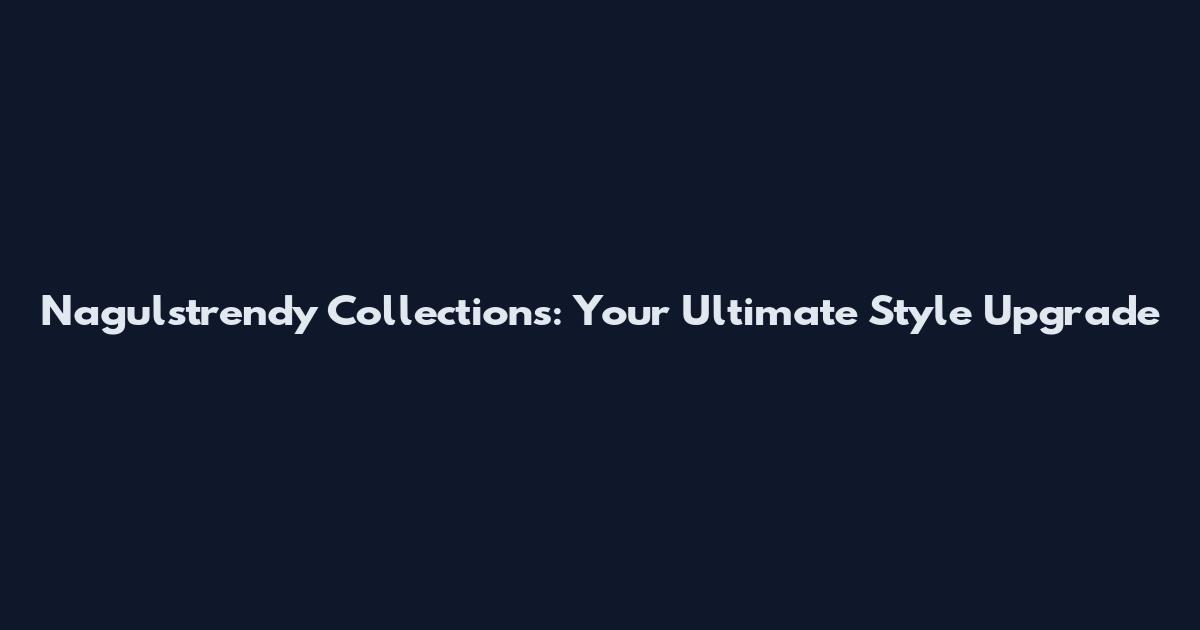 Nagulstrendy Collections: Your Ultimate Style Upgrade
