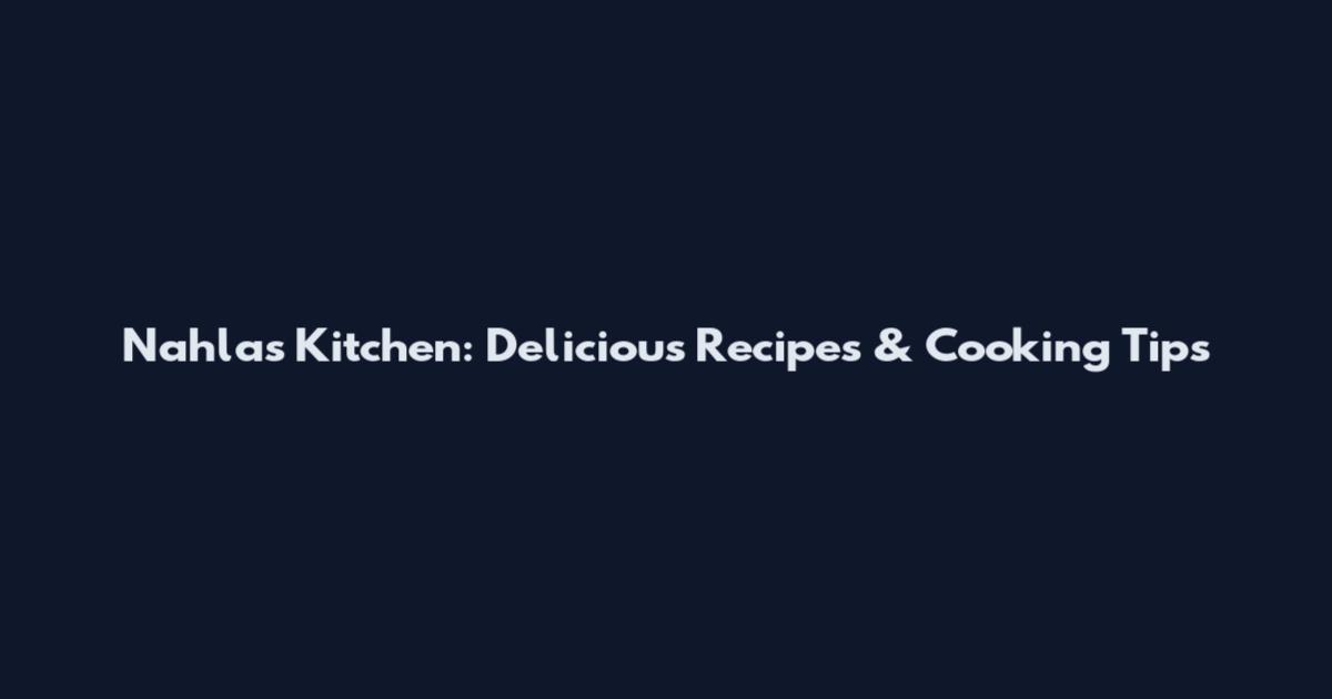 Nahla's Kitchen: Delicious Recipes & Cooking Tips