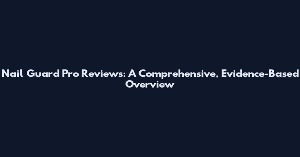 Nail Guard Pro Reviews: A Comprehensive, Evidence-Based Overview