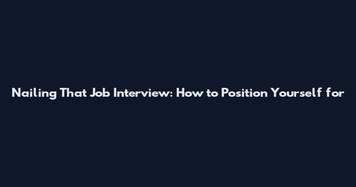 Nailing That Job Interview: How to Position Yourself for