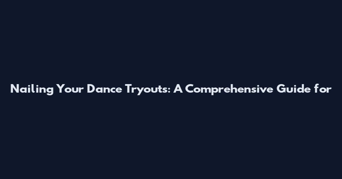 Nailing Your Dance Tryouts: A Comprehensive Guide for