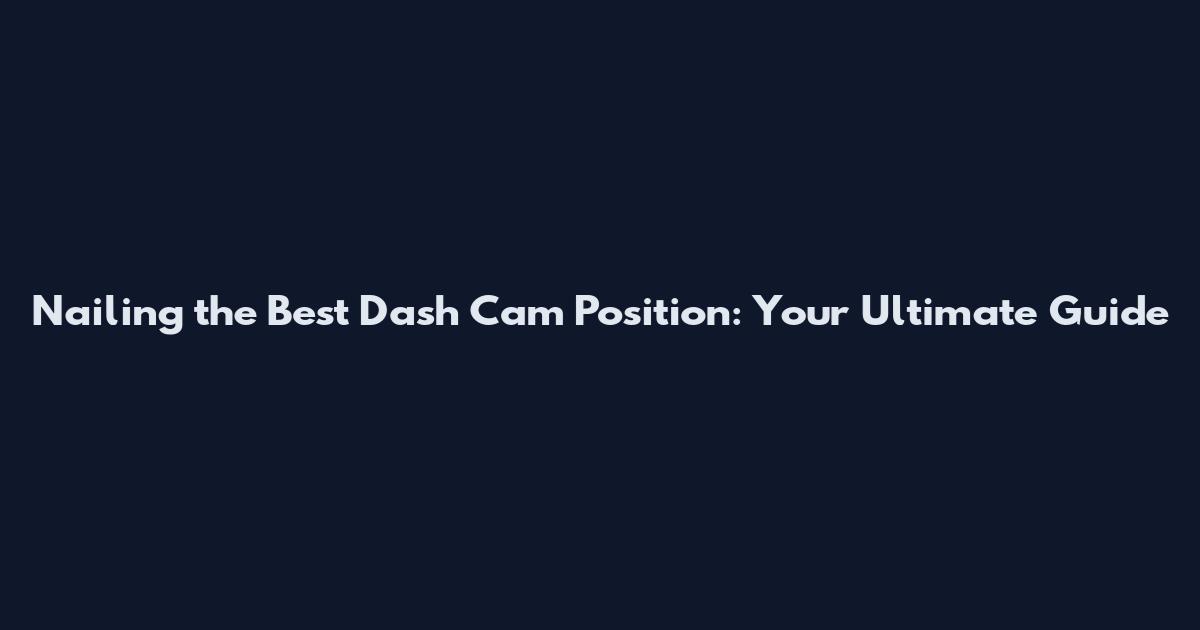Nailing the Best Dash Cam Position: Your Ultimate Guide