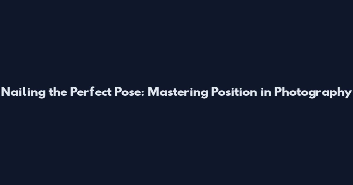 Nailing the Perfect Pose: Mastering Position in Photography